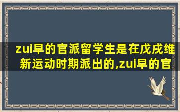 zui
早的官派留学生是在戊戌维新运动时期派出的,zui
早的官派留学生是在戊戌维新运动时期派出的。A. 对